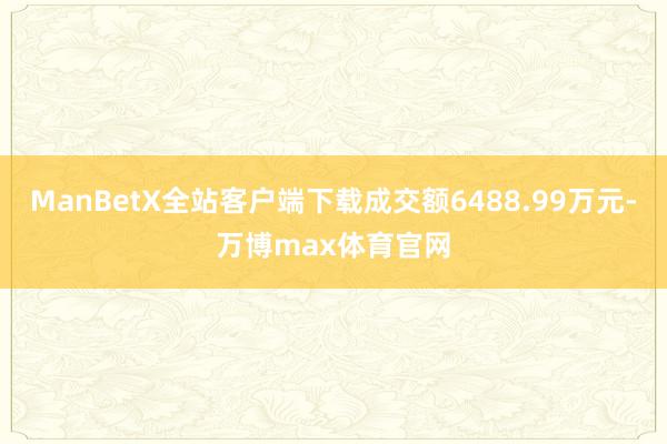 ManBetX全站客户端下载成交额6488.99万元-万博max体育官网