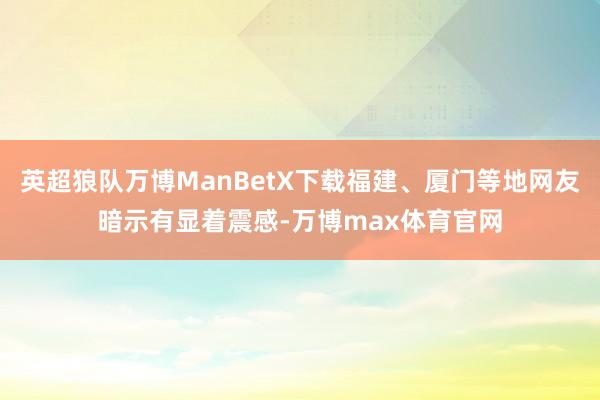 英超狼队万博ManBetX下载福建、厦门等地网友暗示有显着震感-万博max体育官网