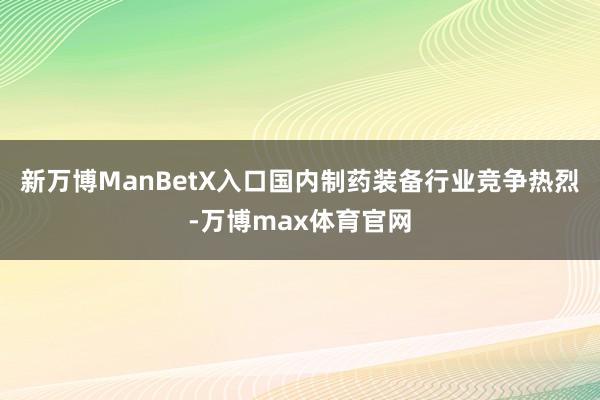 新万博ManBetX入口国内制药装备行业竞争热烈-万博max体育官网