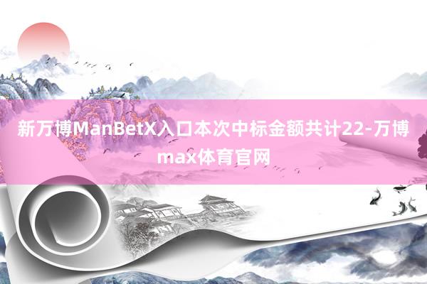 新万博ManBetX入口本次中标金额共计22-万博max体育官网