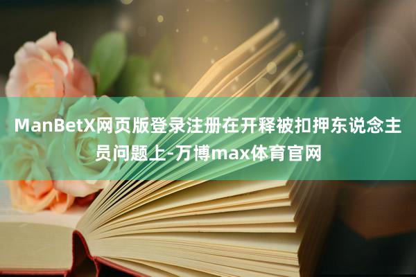 ManBetX网页版登录注册在开释被扣押东说念主员问题上-万博max体育官网