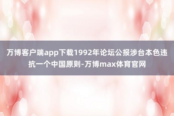 万博客户端app下载1992年论坛公报涉台本色违抗一个中国原则-万博max体育官网