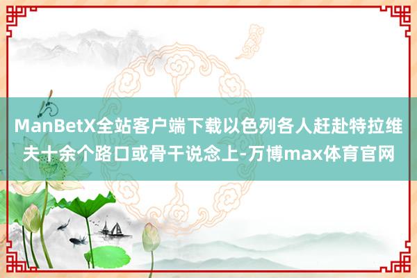 ManBetX全站客户端下载以色列各人赶赴特拉维夫十余个路口或骨干说念上-万博max体育官网