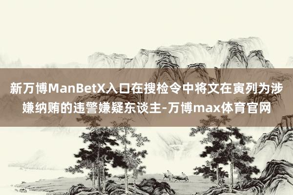 新万博ManBetX入口在搜检令中将文在寅列为涉嫌纳贿的违警嫌疑东谈主-万博max体育官网