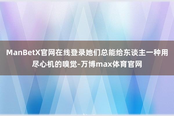 ManBetX官网在线登录她们总能给东谈主一种用尽心机的嗅觉-万博max体育官网