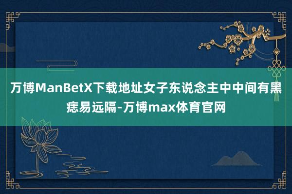 万博ManBetX下载地址女子东说念主中中间有黑痣易远隔-万博max体育官网