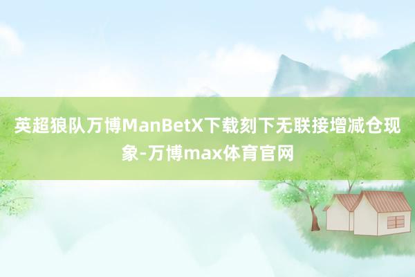 英超狼队万博ManBetX下载刻下无联接增减仓现象-万博max体育官网