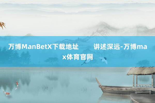 万博ManBetX下载地址        讲述深远-万博max体育官网