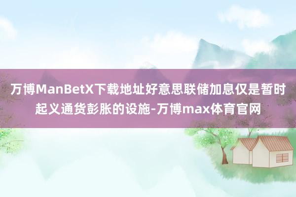 万博ManBetX下载地址好意思联储加息仅是暂时起义通货彭胀的设施-万博max体育官网