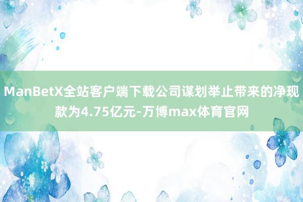 ManBetX全站客户端下载公司谋划举止带来的净现款为4.75亿元-万博max体育官网