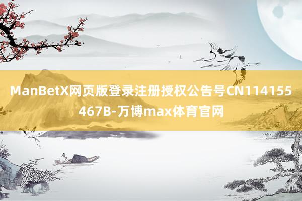 ManBetX网页版登录注册授权公告号CN114155467B-万博max体育官网