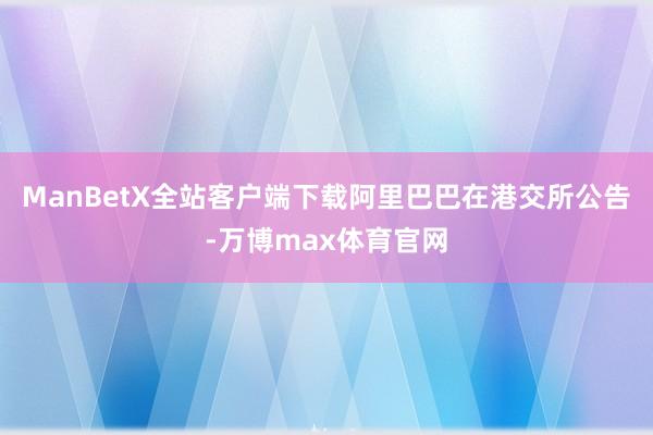 ManBetX全站客户端下载阿里巴巴在港交所公告-万博max体育官网