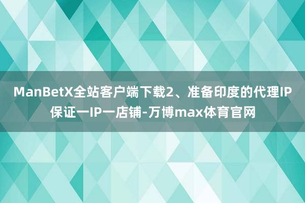 ManBetX全站客户端下载2、准备印度的代理IP保证一IP一店铺-万博max体育官网