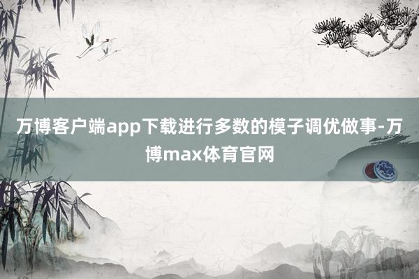 万博客户端app下载进行多数的模子调优做事-万博max体育官网