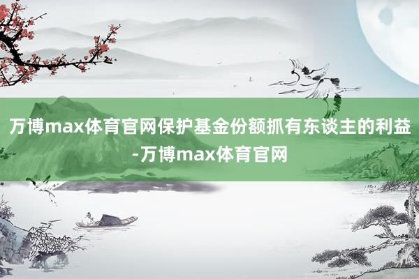 万博max体育官网保护基金份额抓有东谈主的利益-万博max体育官网