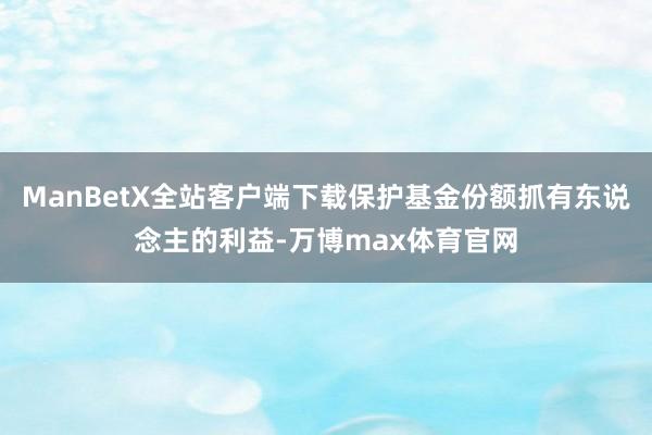 ManBetX全站客户端下载保护基金份额抓有东说念主的利益-万博max体育官网