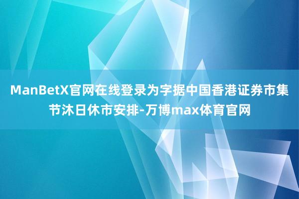 ManBetX官网在线登录为字据中国香港证券市集节沐日休市安排-万博max体育官网