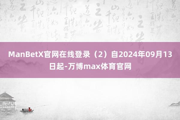 ManBetX官网在线登录（2）自2024年09月13日起-万博max体育官网