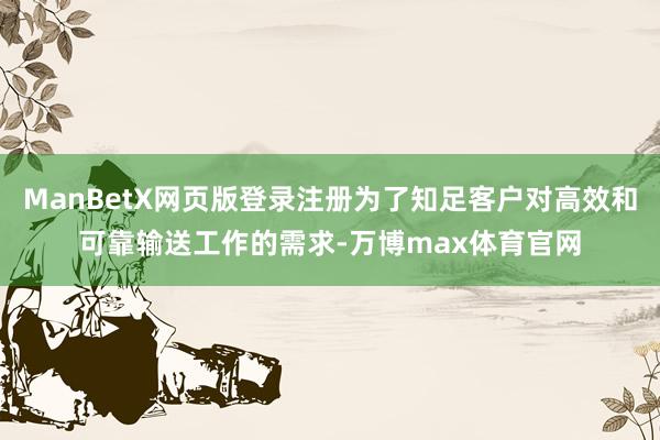 ManBetX网页版登录注册为了知足客户对高效和可靠输送工作的需求-万博max体育官网