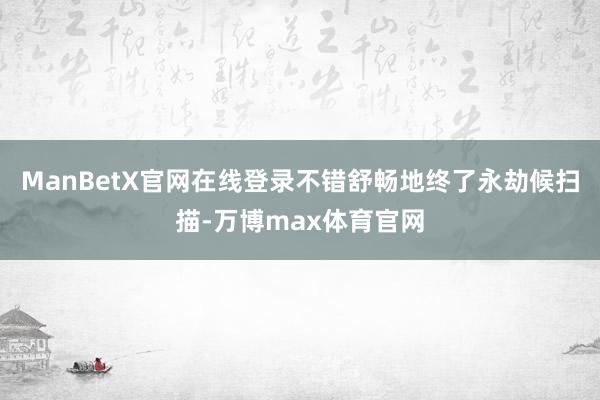 ManBetX官网在线登录不错舒畅地终了永劫候扫描-万博max体育官网