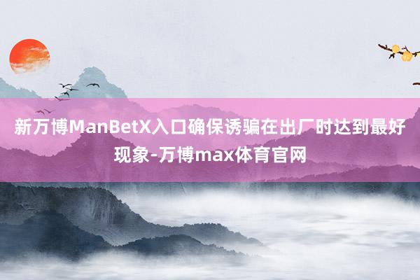 新万博ManBetX入口确保诱骗在出厂时达到最好现象-万博max体育官网