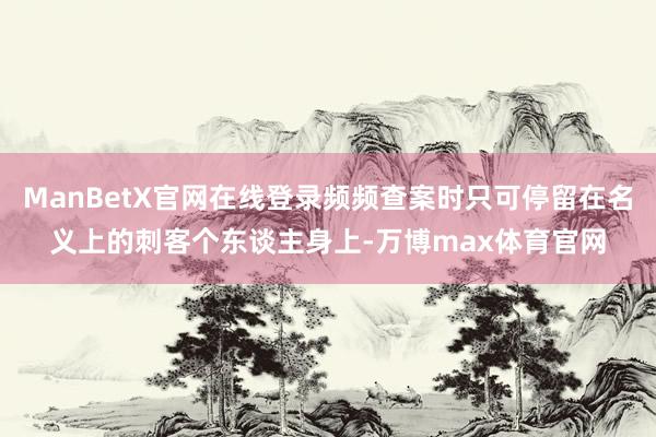 ManBetX官网在线登录频频查案时只可停留在名义上的刺客个东谈主身上-万博max体育官网