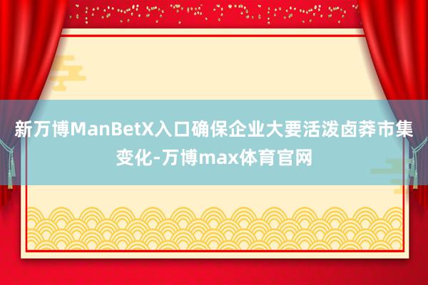 新万博ManBetX入口确保企业大要活泼卤莽市集变化-万博max体育官网