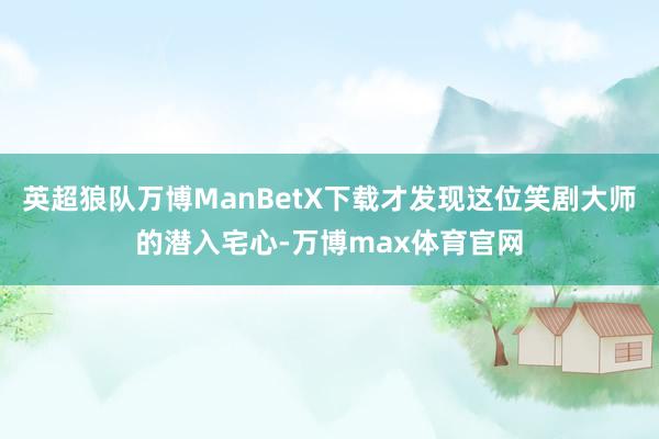 英超狼队万博ManBetX下载才发现这位笑剧大师的潜入宅心-万博max体育官网