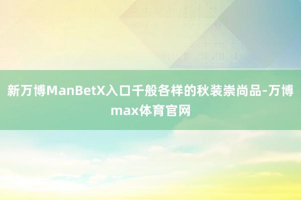 新万博ManBetX入口千般各样的秋装崇尚品-万博max体育官网