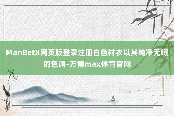 ManBetX网页版登录注册白色衬衣以其纯净无暇的色调-万博max体育官网