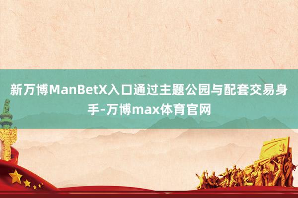 新万博ManBetX入口通过主题公园与配套交易身手-万博max体育官网