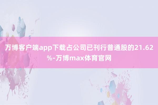 万博客户端app下载占公司已刊行普通股的21.62%-万博max体育官网