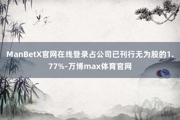 ManBetX官网在线登录占公司已刊行无为股的1.77%-万博max体育官网