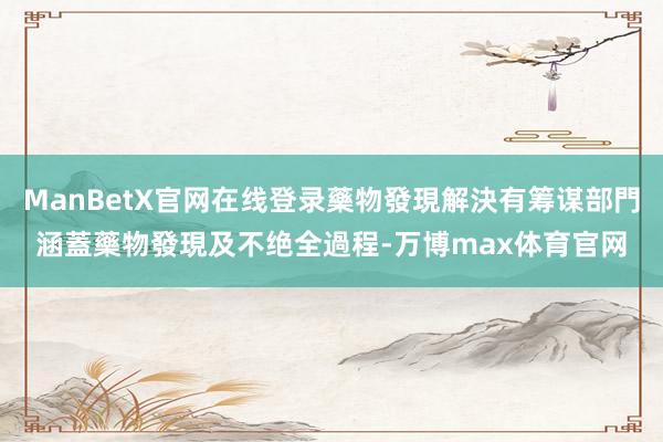 ManBetX官网在线登录藥物發現解決有筹谋部門涵蓋藥物發現及不绝全過程-万博max体育官网