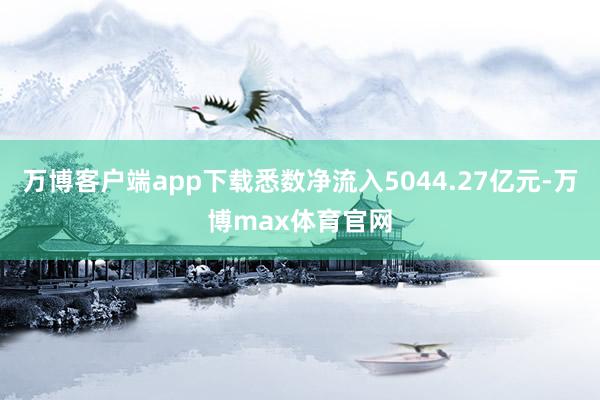 万博客户端app下载悉数净流入5044.27亿元-万博max体育官网