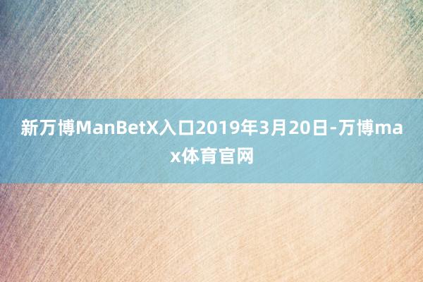 新万博ManBetX入口2019年3月20日-万博max体育官网