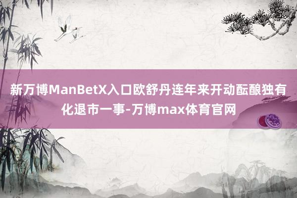 新万博ManBetX入口欧舒丹连年来开动酝酿独有化退市一事-万博max体育官网