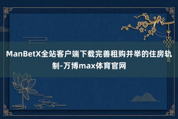 ManBetX全站客户端下载完善租购并举的住房轨制-万博max体育官网