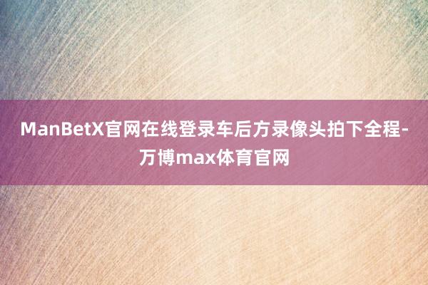 ManBetX官网在线登录车后方录像头拍下全程-万博max体育官网