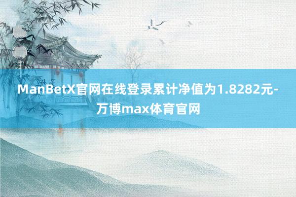 ManBetX官网在线登录累计净值为1.8282元-万博max体育官网