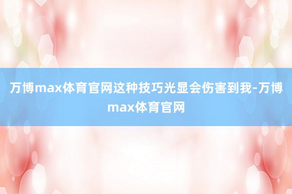 万博max体育官网这种技巧光显会伤害到我-万博max体育官网