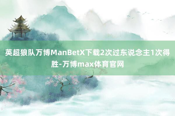 英超狼队万博ManBetX下载2次过东说念主1次得胜-万博max体育官网