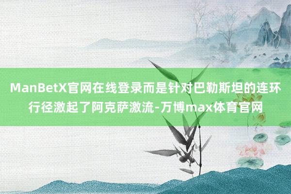 ManBetX官网在线登录而是针对巴勒斯坦的连环行径激起了阿克萨激流-万博max体育官网