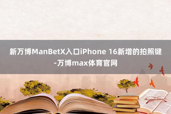 新万博ManBetX入口iPhone 16新增的拍照键-万博max体育官网