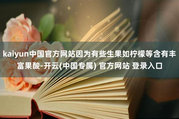 kaiyun中国官方网站因为有些生果如柠檬等含有丰富果酸-开云(中国专属) 官方网站 登录入口