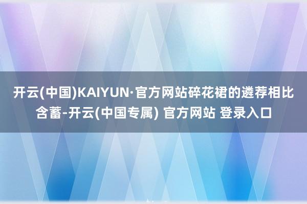 开云(中国)KAIYUN·官方网站碎花裙的遴荐相比含蓄-开云(中国专属) 官方网站 登录入口