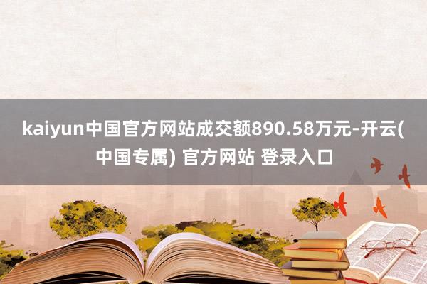 kaiyun中国官方网站成交额890.58万元-开云(中国专属) 官方网站 登录入口