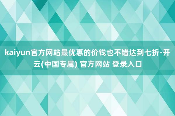 kaiyun官方网站最优惠的价钱也不错达到七折-开云(中国专属) 官方网站 登录入口