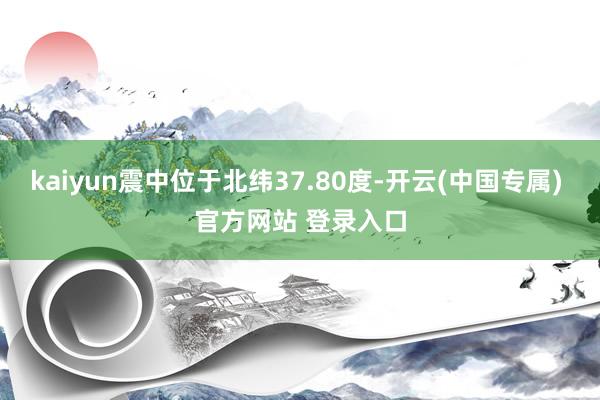 kaiyun震中位于北纬37.80度-开云(中国专属) 官方网站 登录入口