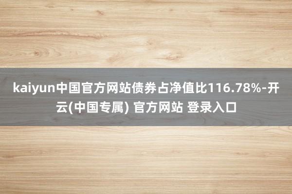 kaiyun中国官方网站债券占净值比116.78%-开云(中国专属) 官方网站 登录入口